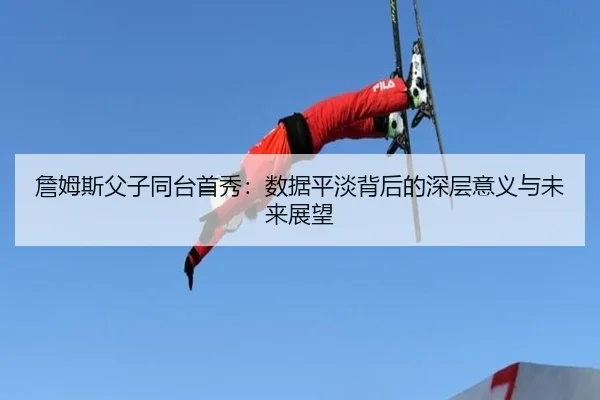 詹姆斯父子同台首秀：数据平淡背后的深层意义与未来展望